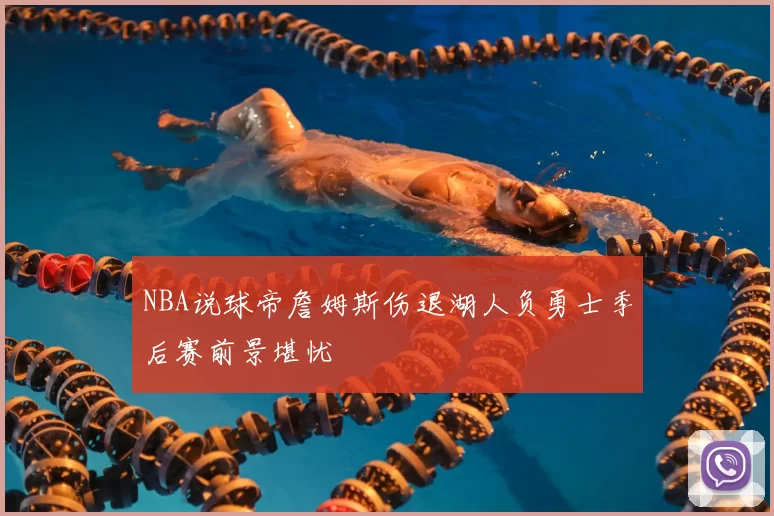NBA说球帝詹姆斯伤退湖人负勇士季后赛前景堪忧