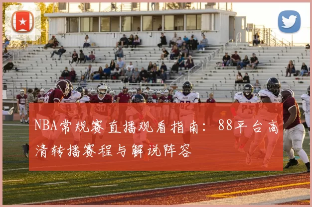 NBA常规赛直播观看指南:88平台高清转播赛程与解说阵容