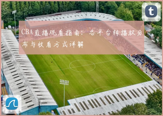 CBA直播观看指南:各平台转播权分布与收看方式详解