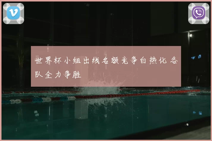 世界杯小组出线名额竞争白热化 各队全力争胜