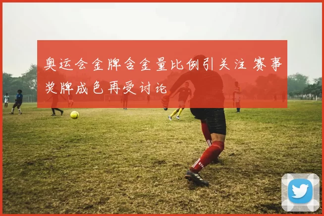 奥运会金牌含金量比例引关注 赛事奖牌成色再受讨论