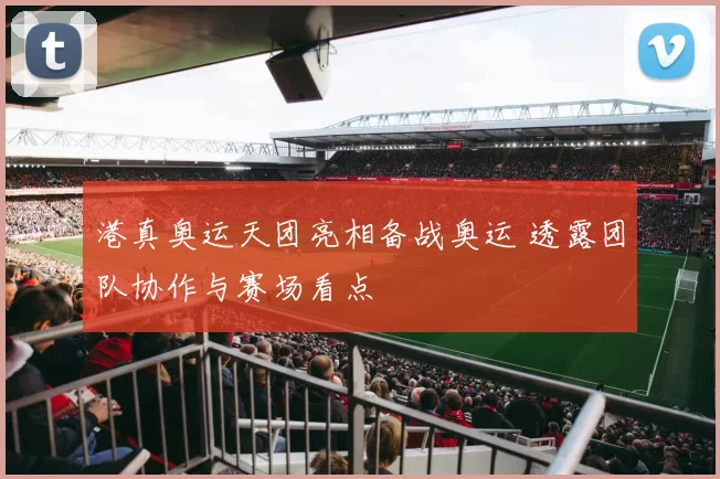 港真奥运天团亮相备战奥运 透露团队协作与赛场看点