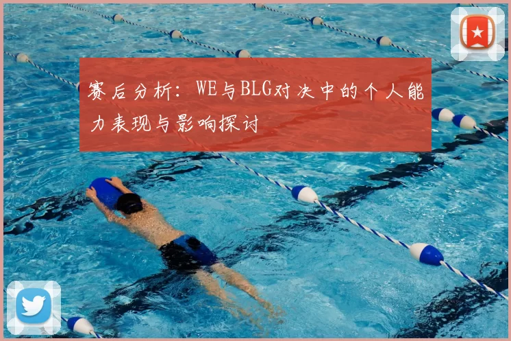 赛后分析:WE与BLG对决中的个人能力表现与影响探讨