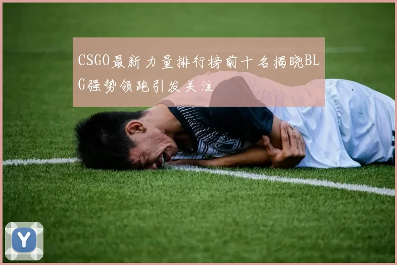 CSGO最新力量排行榜前十名揭晓BLG强势领跑引发关注