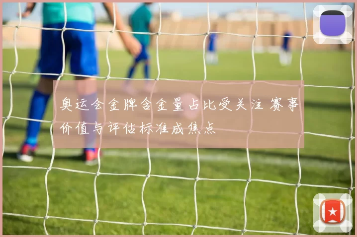 奥运会金牌含金量占比受关注 赛事价值与评估标准成焦点