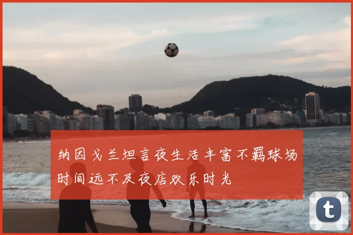 纳因戈兰坦言夜生活丰富不羁球场时间远不及夜店欢乐时光