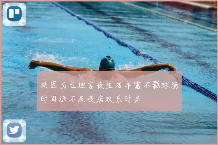 纳因戈兰坦言夜生活丰富不羁球场时间远不及夜店欢乐时光