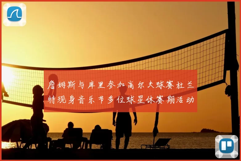 詹姆斯与库里参加高尔夫球赛杜兰特现身音乐节多位球星休赛期活动揭秘