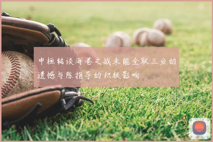 申桓铭谈海港之战未能全取三分的遗憾与陈指导的积极影响