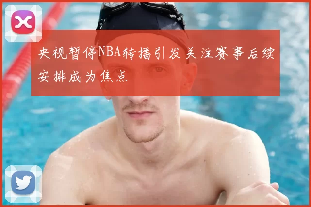 央视暂停NBA转播引发关注赛事后续安排成为焦点