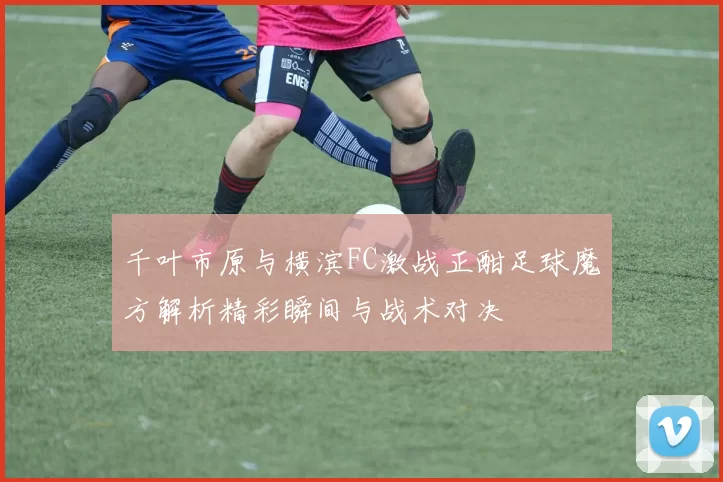 千叶市原与横滨FC激战正酣足球魔方解析精彩瞬间与战术对决