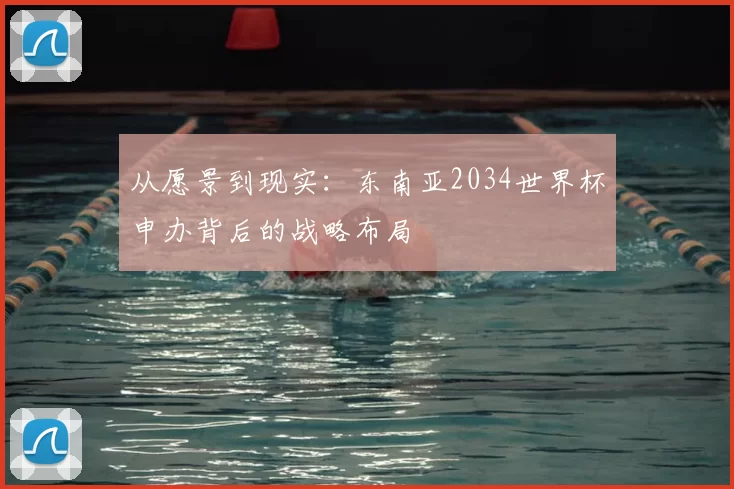 从愿景到现实:东南亚2034世界杯申办背后的战略布局