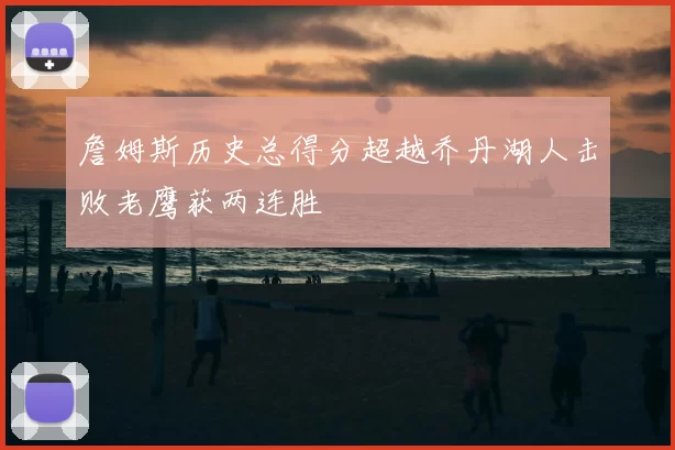 詹姆斯历史总得分超越乔丹湖人击败老鹰获两连胜