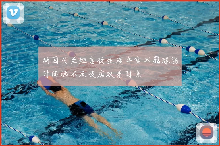 纳因戈兰坦言夜生活丰富不羁球场时间远不及夜店欢乐时光