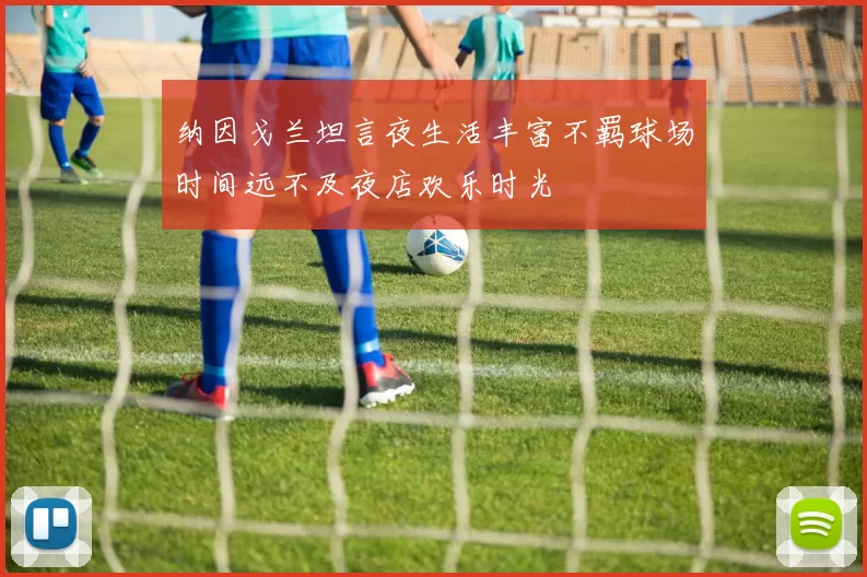 纳因戈兰坦言夜生活丰富不羁球场时间远不及夜店欢乐时光