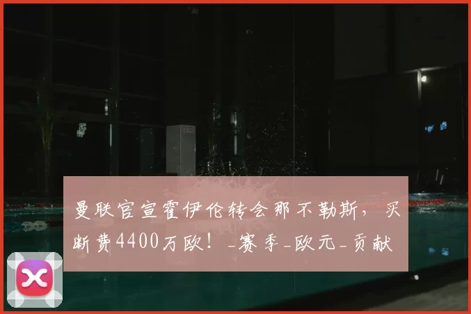 曼联官宣霍伊伦转会那不勒斯,买断费4400万欧!_赛季_欧元_贡献