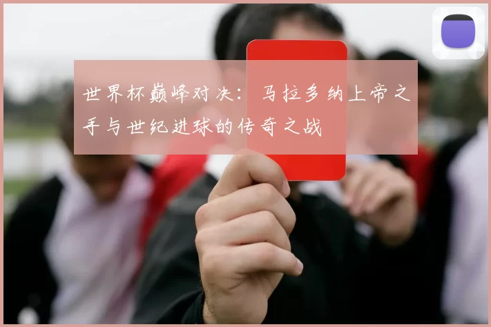 世界杯巅峰对决：马拉多纳上帝之手与世纪进球的传奇之战