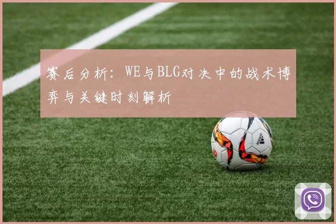 赛后分析:WE与BLG对决中的战术博弈与关键时刻解析