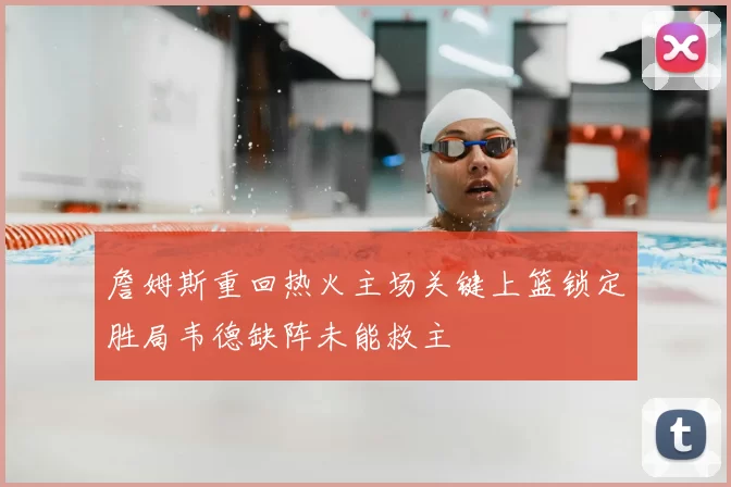 詹姆斯重回热火主场关键上篮锁定胜局韦德缺阵未能救主