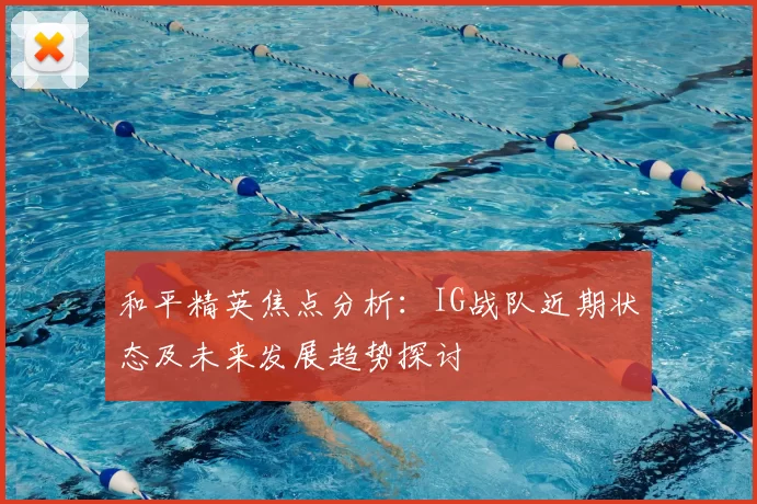 和平精英焦点分析:IG战队近期状态及未来发展趋势探讨