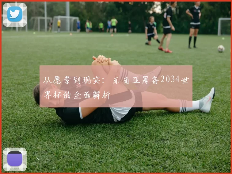 从愿景到现实:东南亚筹备2034世界杯的全面解析