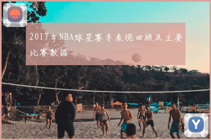 2017年NBA球星赛季表现回顾及主要比赛数据