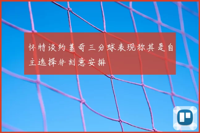 怀特谈约基奇三分球表现称其是自主选择非刻意安排