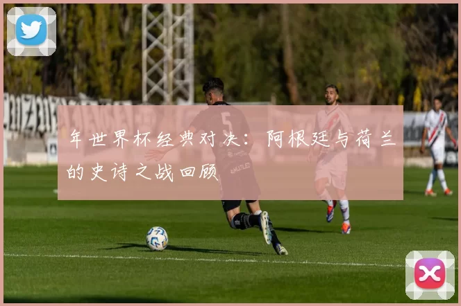 年世界杯经典对决:阿根廷与荷兰的史诗之战回顾