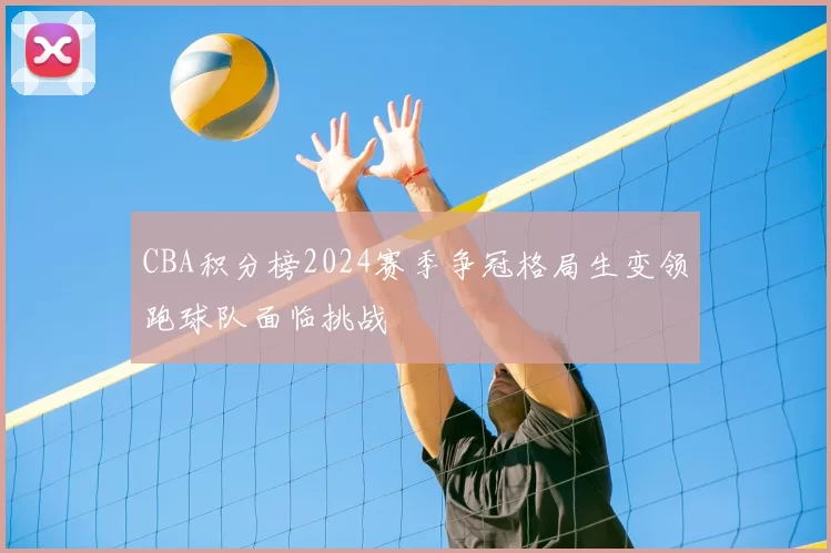 CBA积分榜2024赛季争冠格局生变领跑球队面临挑战