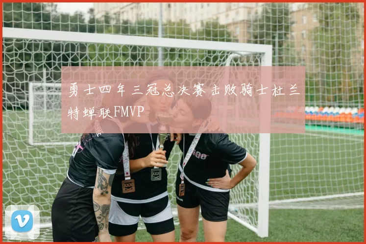 勇士四年三冠总决赛击败骑士杜兰特蝉联FMVP