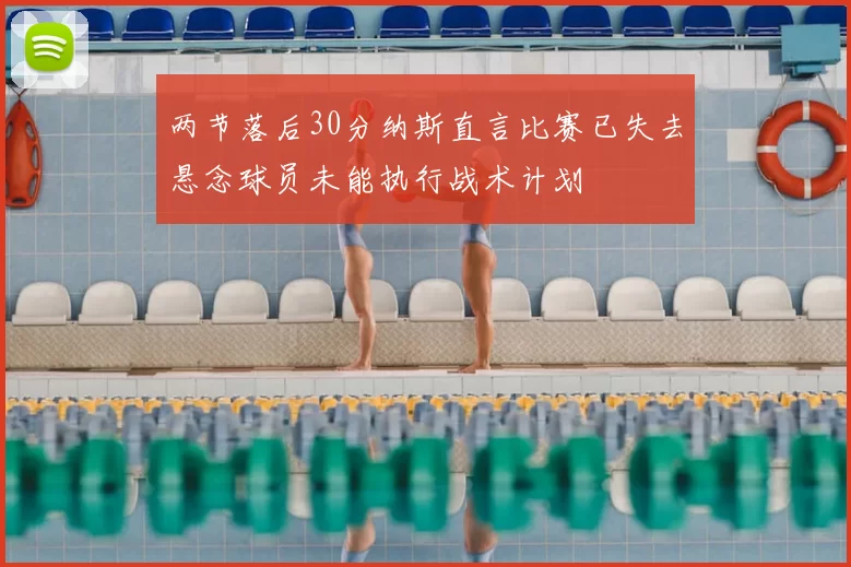 两节落后30分纳斯直言比赛已失去悬念球员未能执行战术计划