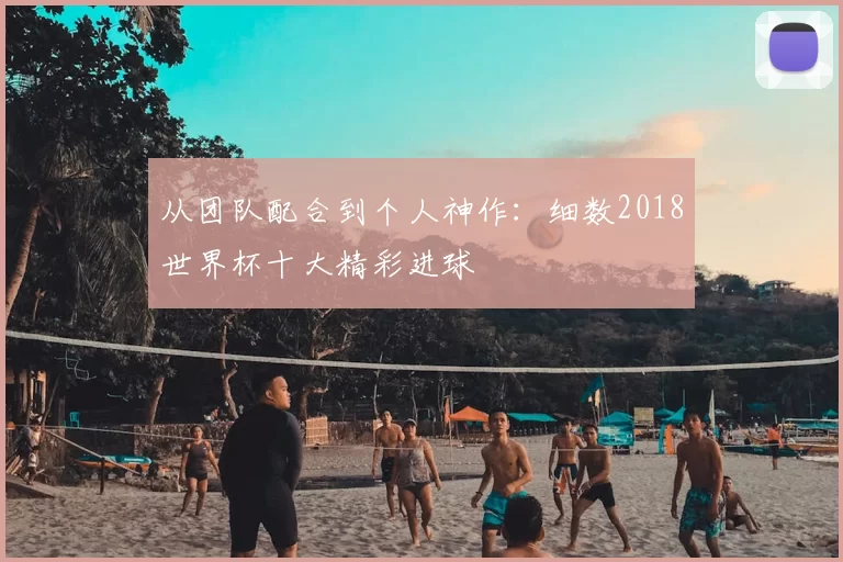从团队配合到个人神作:细数2018世界杯十大精彩进球
