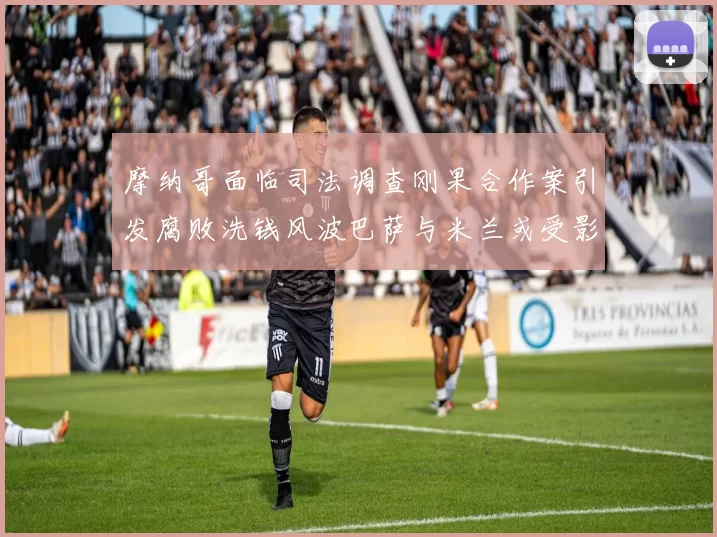 摩纳哥面临司法调查刚果合作案引发腐败洗钱风波巴萨与米兰或受影响
