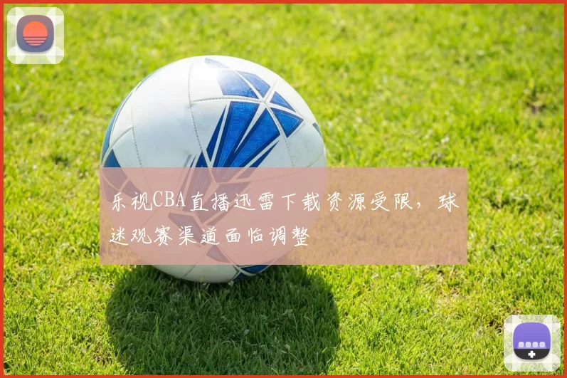 乐视CBA直播迅雷下载资源受限，球迷观赛渠道面临调整