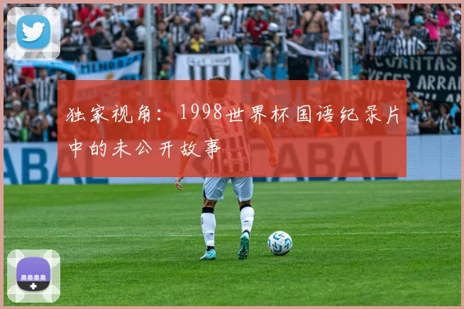 独家视角:1998世界杯国语纪录片中的未公开故事