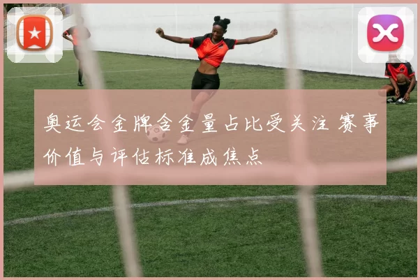 奥运会金牌含金量占比受关注 赛事价值与评估标准成焦点