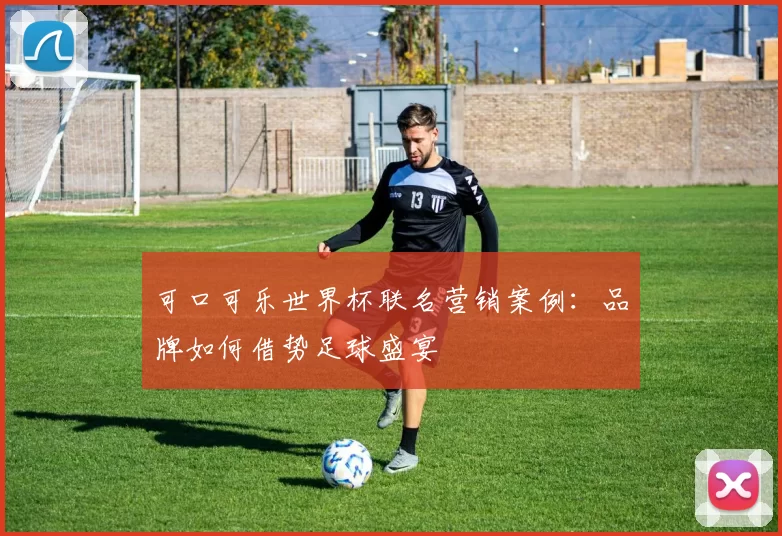 可口可乐世界杯联名营销案例：品牌如何借势足球盛宴