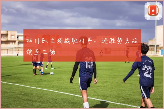 四川队主场战胜对手，连胜势头延续至三场