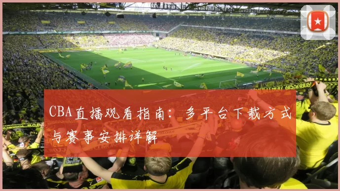CBA直播观看指南:多平台下载方式与赛事安排详解
