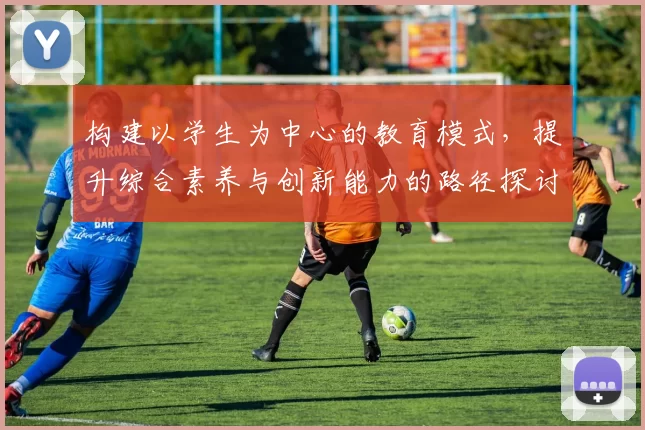 构建以学生为中心的教育模式,提升综合素养与创新能力的路径探讨