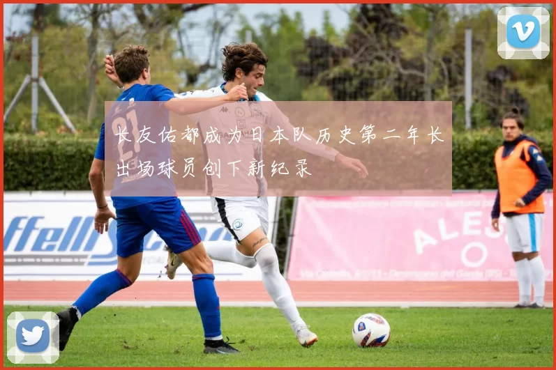 长友佑都成为日本队历史第二年长出场球员创下新纪录