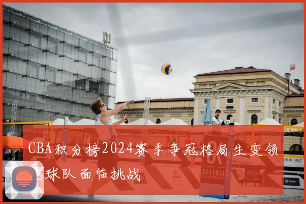 CBA积分榜2024赛季争冠格局生变领跑球队面临挑战