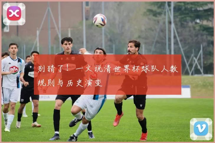 别猜了！一文说清世界杯球队人数规则与历史演变