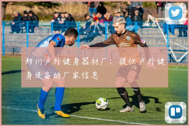 郑州户外健身器材厂：提供户外健身设备的厂家信息