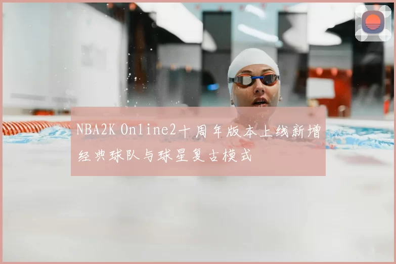 NBA2K Online2十周年版本上线新增经典球队与球星复古模式