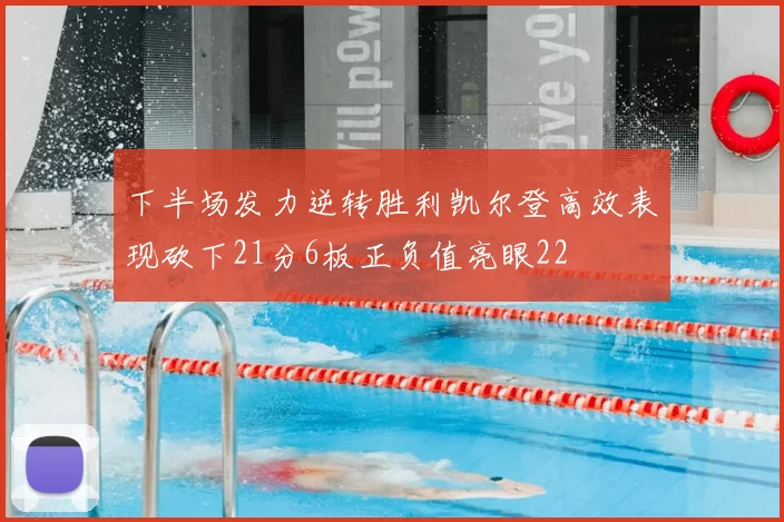 下半场发力逆转胜利凯尔登高效表现砍下21分6板正负值亮眼22