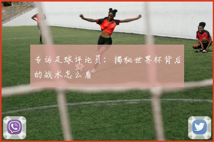 专访足球评论员：揭秘世界杯背后的战术怎么看