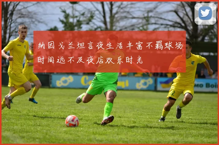 纳因戈兰坦言夜生活丰富不羁球场时间远不及夜店欢乐时光