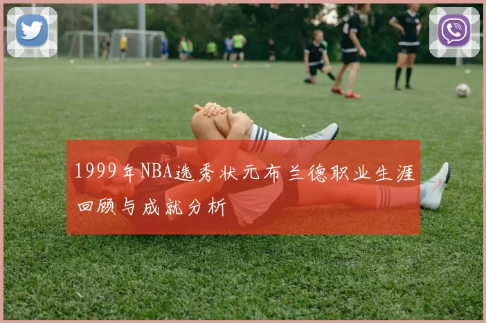 1999年NBA选秀状元布兰德职业生涯回顾与成就分析