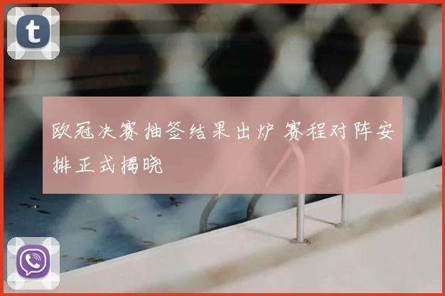 欧冠决赛抽签结果出炉 赛程对阵安排正式揭晓